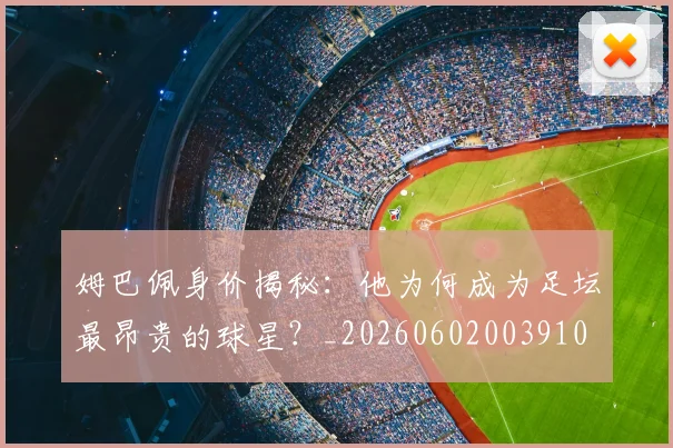 姆巴佩身价揭秘：他为何成为足坛最昂贵的球星？_20260602003910