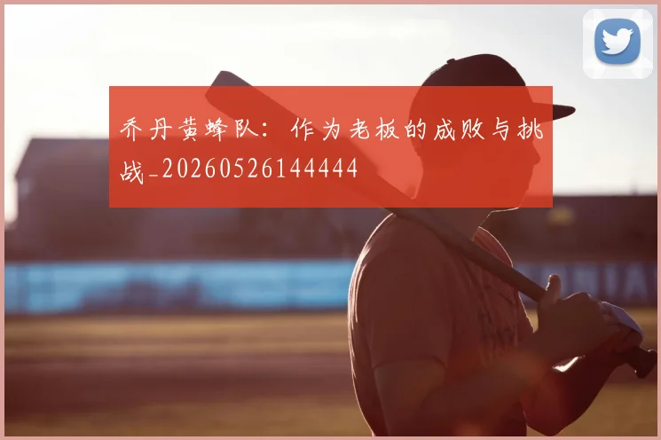 乔丹黄蜂队:作为老板的成败与挑战_20260526144444