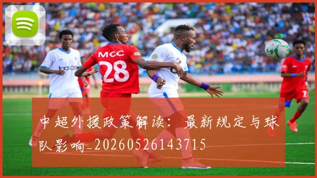 中超外援政策解读：最新规定与球队影响_20260526143715