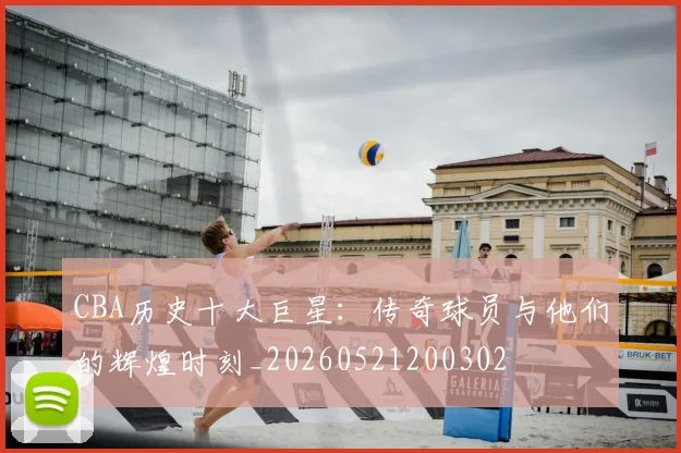 CBA历史十大巨星：传奇球员与他们的辉煌时刻_20260521200302