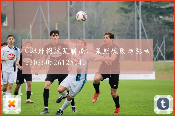CBA外援政策解读：最新规则与影响_20260526125040