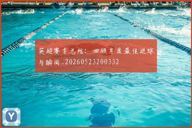 英超赛季总结:回顾年度最佳进球与瞬间_20260523200332