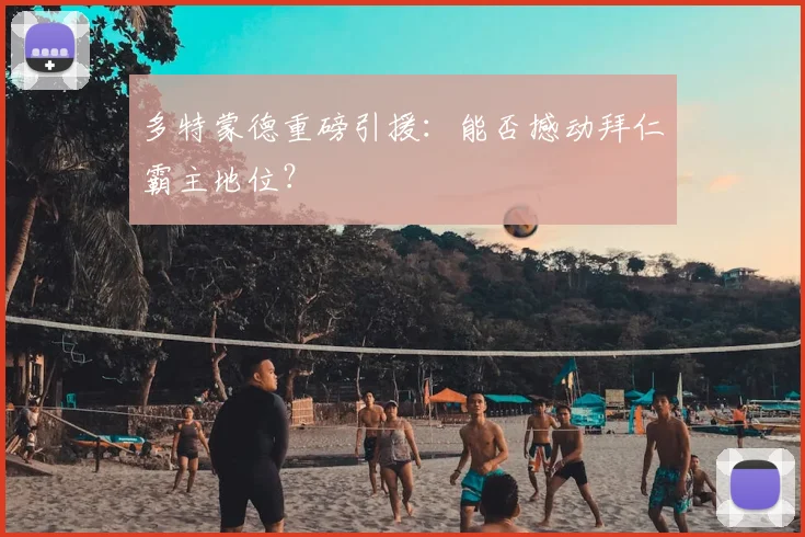 多特蒙德重磅引援：能否撼动拜仁霸主地位？