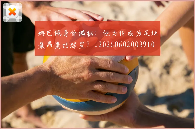姆巴佩身价揭秘：他为何成为足坛最昂贵的球星？_20260602003910
