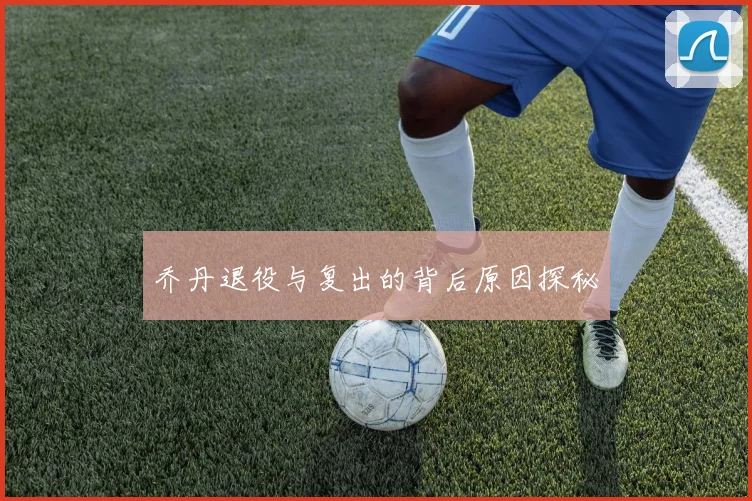 乔丹退役与复出的背后原因探秘