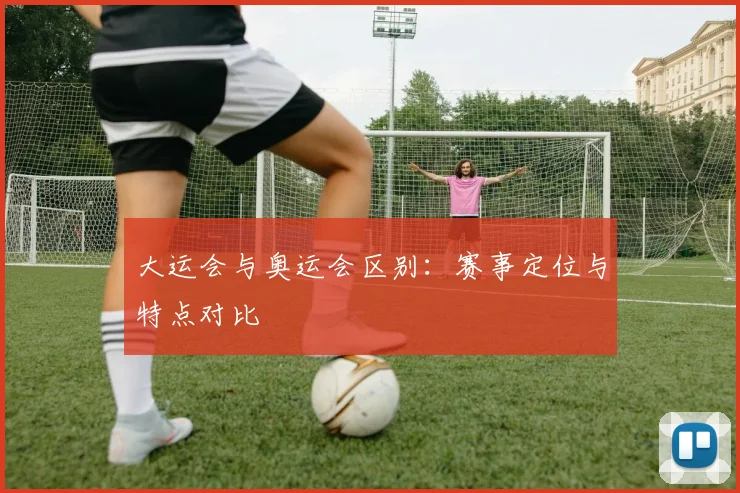 大运会与奥运会区别:赛事定位与特点对比