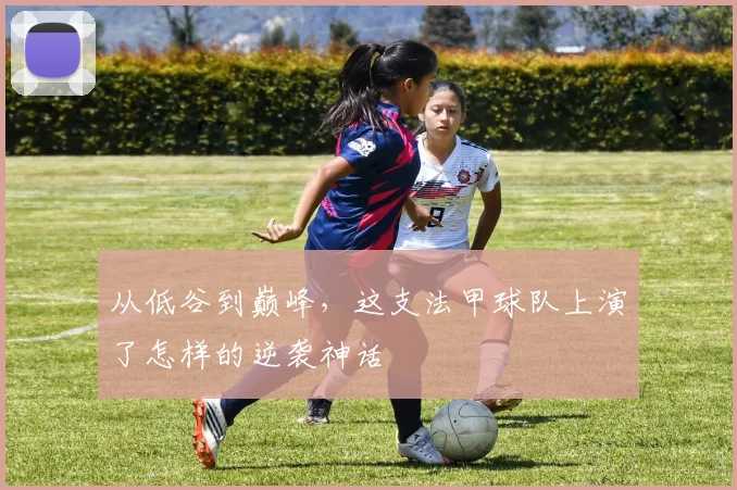 从低谷到巅峰，这支法甲球队上演了怎样的逆袭神话