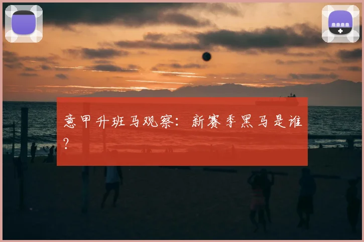 意甲升班马观察：新赛季黑马是谁？