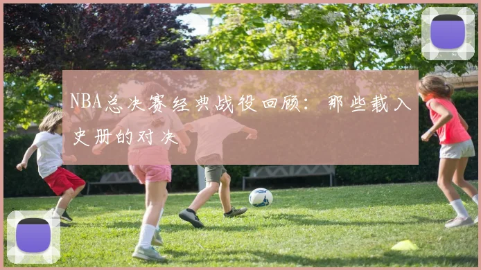 NBA总决赛经典战役回顾：那些载入史册的对决