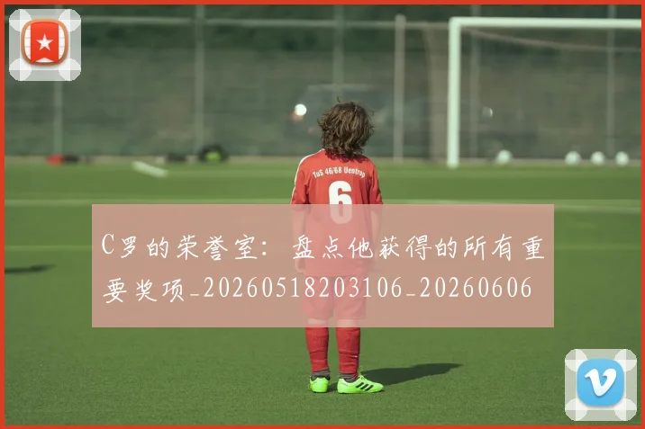 C罗的荣誉室：盘点他获得的所有重要奖项_20260518203106_20260606165435