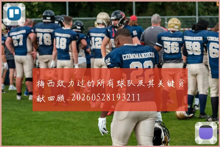 梅西效力过的所有球队及其关键贡献回顾_20260528193211