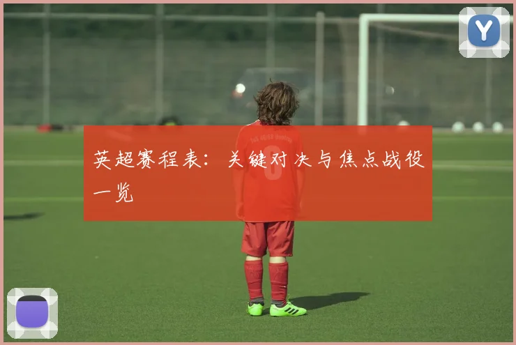 英超赛程表:关键对决与焦点战役一览