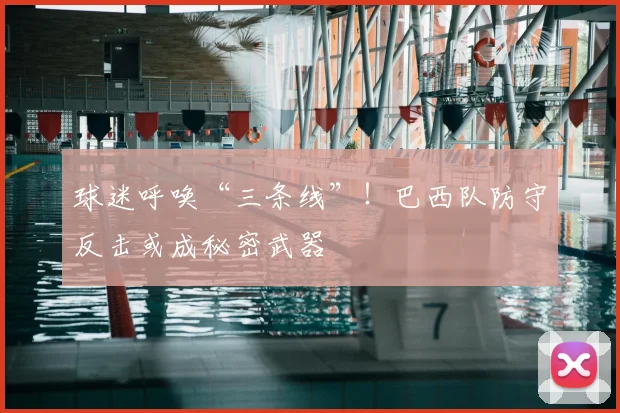 球迷呼唤“三条线”！巴西队防守反击或成秘密武器