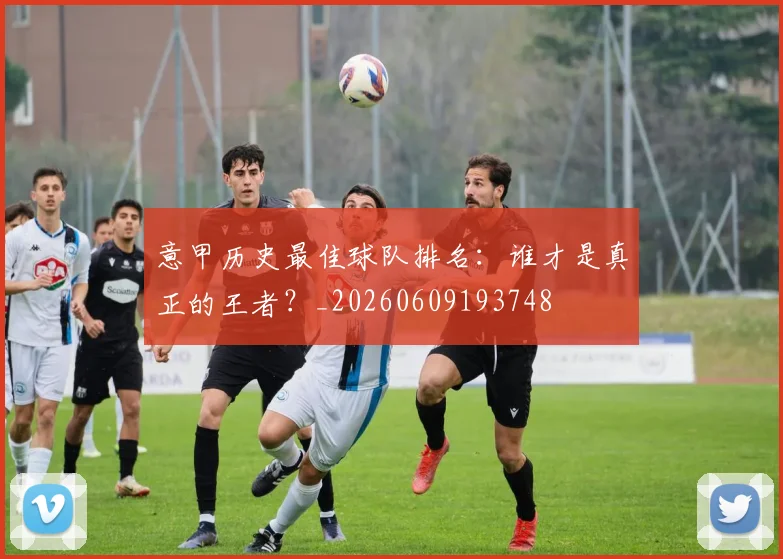 意甲历史最佳球队排名：谁才是真正的王者？_20260609193748