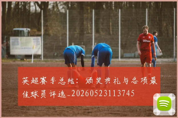 英超赛季总结：颁奖典礼与各项最佳球员评选_20260523113745