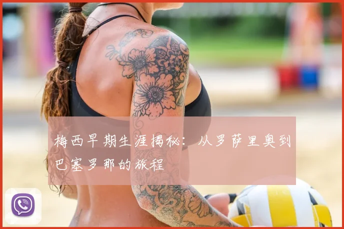 梅西早期生涯揭秘：从罗萨里奥到巴塞罗那的旅程