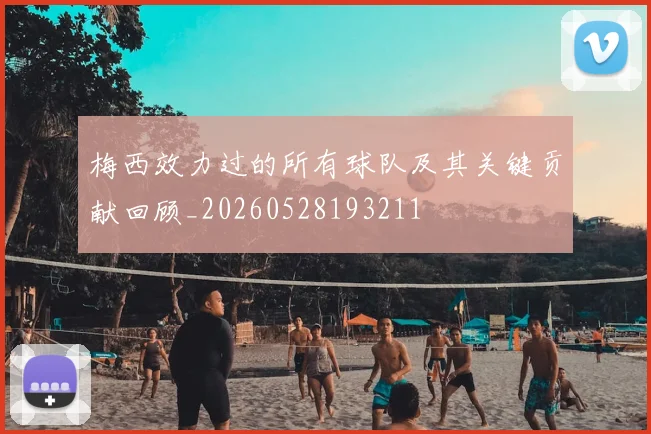 梅西效力过的所有球队及其关键贡献回顾_20260528193211