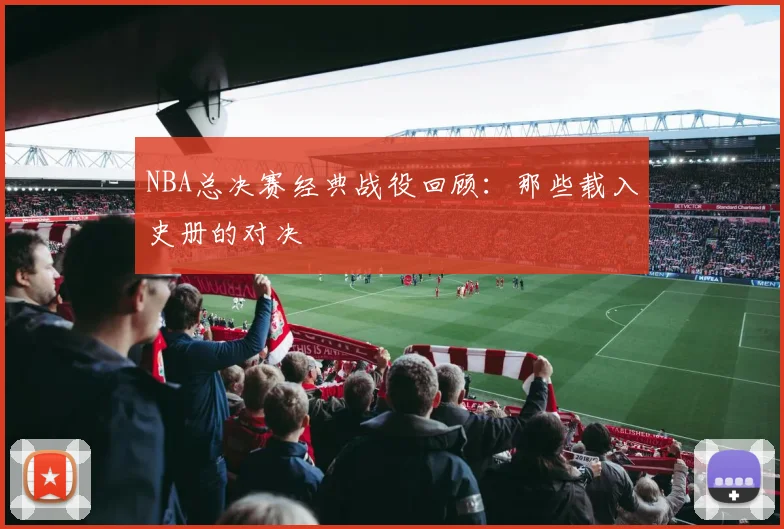 NBA总决赛经典战役回顾：那些载入史册的对决