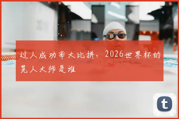 过人成功率大比拼，2026世界杯的晃人大师是谁