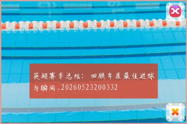 英超赛季总结:回顾年度最佳进球与瞬间_20260523200332