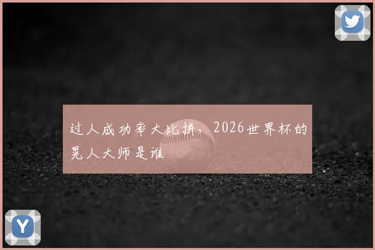 过人成功率大比拼,2026世界杯的晃人大师是谁