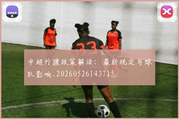 中超外援政策解读:最新规定与球队影响_20260526143715