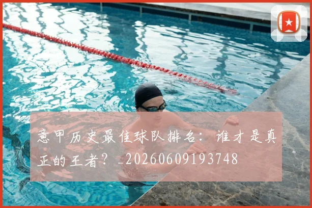 意甲历史最佳球队排名：谁才是真正的王者？_20260609193748